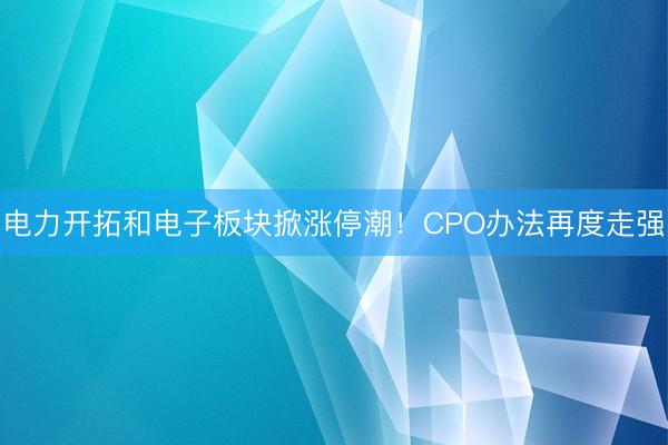 电力开拓和电子板块掀涨停潮！CPO办法再度走强