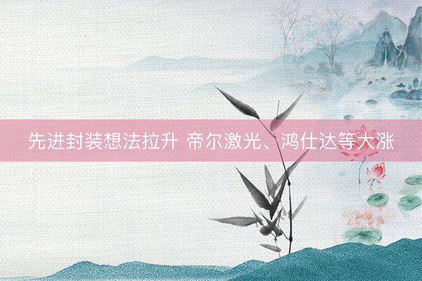 先进封装想法拉升 帝尔激光、鸿仕达等大涨