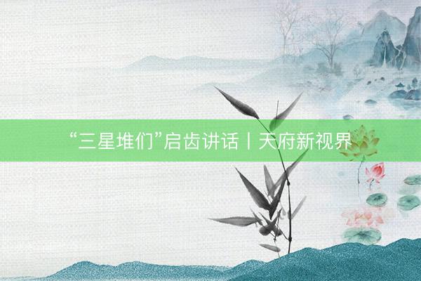 “三星堆们”启齿讲话丨天府新视界