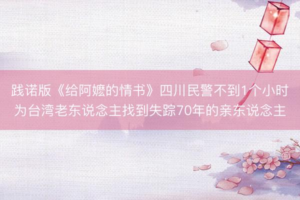 践诺版《给阿嬷的情书》四川民警不到1个小时为台湾老东说念主找到失踪70年的亲东说念主