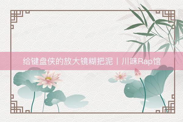 给键盘侠的放大镜糊把泥丨川味Rap馆