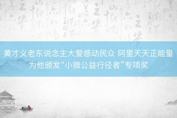 黄才义老东说念主大爱感动民众 阿里天天正能量为他颁发“小微公益行径者”专项奖
