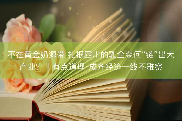 不在黄金奶源带 扎根四川的乳企奈何“链”出大产业？｜有点道理·成齐经济一线不雅察