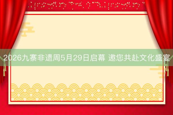 2026九寨非遗周5月29日启幕 邀您共赴文化盛宴
