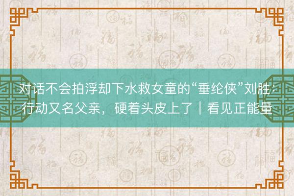 对话不会拍浮却下水救女童的“垂纶侠”刘胜：行动又名父亲，硬着头皮上了｜看见正能量