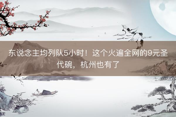 东说念主均列队5小时！这个火遍全网的9元圣代碗，杭州也有了