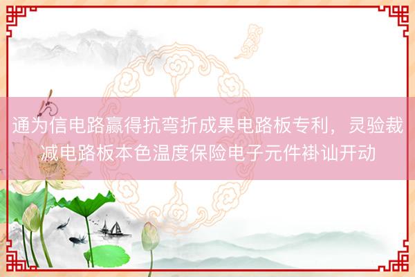 通为信电路赢得抗弯折成果电路板专利，灵验裁减电路板本色温度保险电子元件褂讪开动