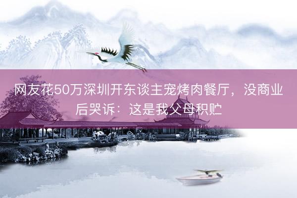 网友花50万深圳开东谈主宠烤肉餐厅,没商业后哭诉:这是我父母积贮