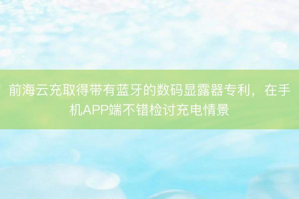 前海云充取得带有蓝牙的数码显露器专利，在手机APP端不错检讨充电情景