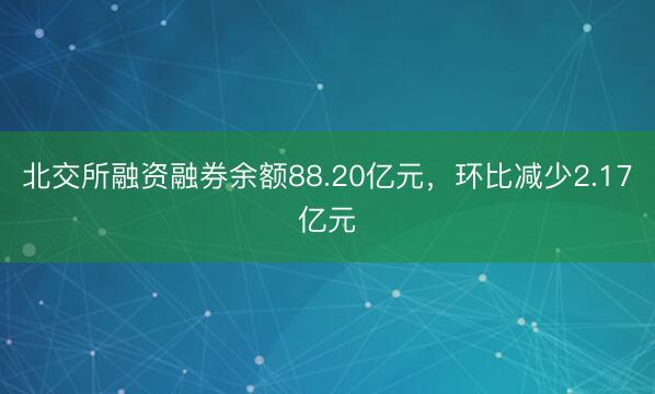 北交所融资融券余额88.20亿元，环比减少2.17亿元