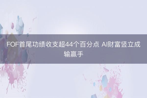 FOF首尾功绩收支超44个百分点 AI财富竖立成输赢手