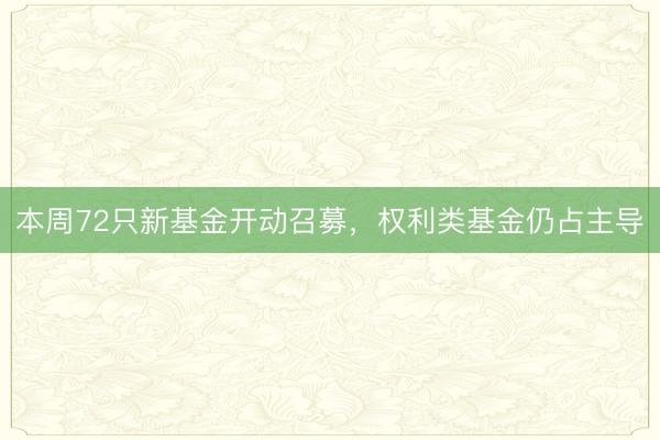 本周72只新基金开动召募，权利类基金仍占主导