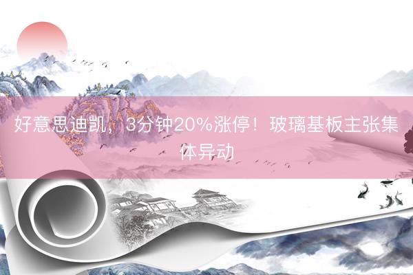好意思迪凯，3分钟20%涨停！玻璃基板主张集体异动