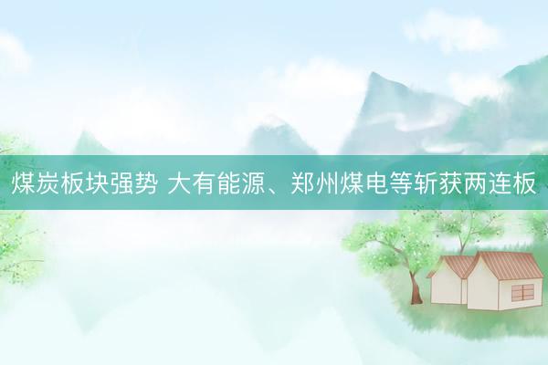煤炭板块强势 大有能源、郑州煤电等斩获两连板