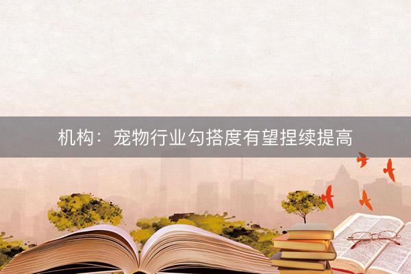 机构：宠物行业勾搭度有望捏续提高