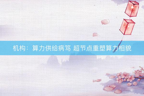 机构：算力供给病笃 超节点重塑算力相貌