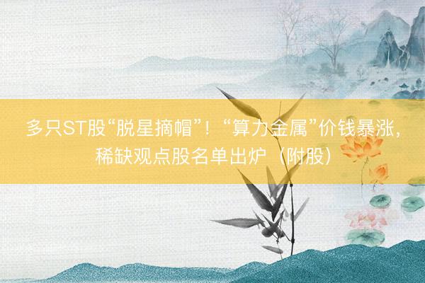 多只ST股“脱星摘帽”！“算力金属”价钱暴涨，稀缺观点股名单出炉（附股）