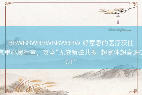 BBWBBWBBWBBWBBW 好意思的医疗获批北京重心履行室，攻坚“无液氦磁共振+超宽体超高速CT”