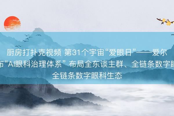 厨房打扑克视频 第31个宇宙“爱眼日”——爱尔眼科发布“AI眼科治理体系” 布局全东谈主群、全链条数字眼科生态