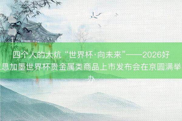 四个人的大炕 “世界杯·向未来”——2026好意思加墨世界杯贵金属类商品上市发布会在京圆满举办