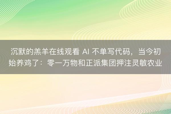 沉默的羔羊在线观看 AI 不单写代码，当今初始养鸡了：零一万物和正派集团押注灵敏农业