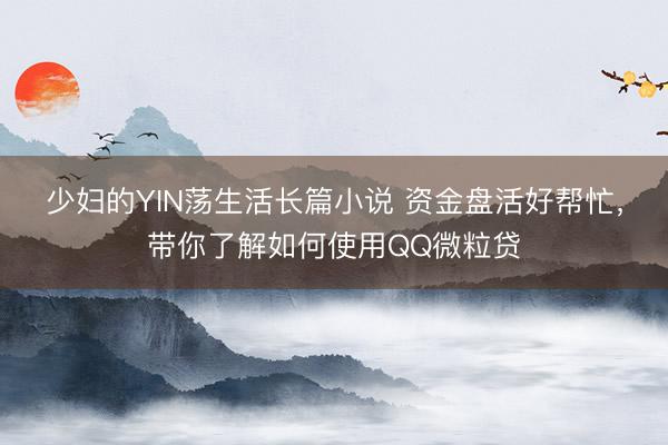 少妇的YIN荡生活长篇小说 资金盘活好帮忙，带你了解如何使用QQ微粒贷