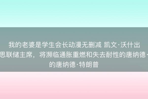 我的老婆是学生会长动漫无删减 凯文·沃什出任好意思联储主席，将濒临通胀重燃和失去耐性的唐纳德·特朗普
