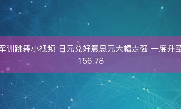 军训跳舞小视频 日元兑好意思元大幅走强 一度升至156.78
