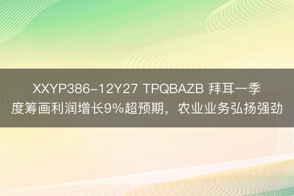 XXYP386-12Y27 TPQBAZB 拜耳一季度筹画利润增长9%超预期，农业业务弘扬强劲