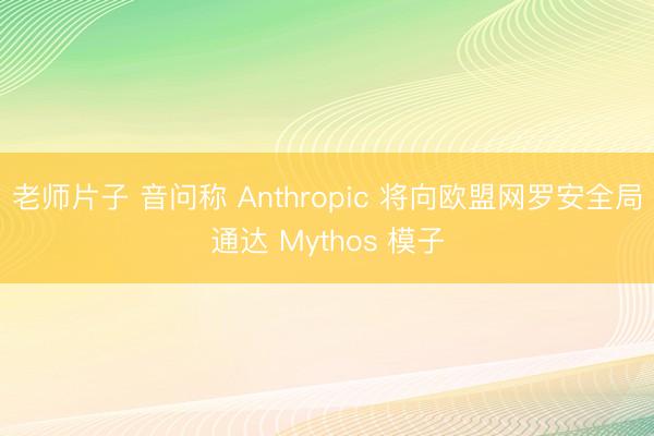 老师片子 音问称 Anthropic 将向欧盟网罗安全局通达 Mythos 模子