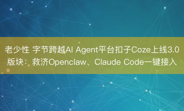 老少性 字节跨越AI Agent平台扣子Coze上线3.0版块：救济Openclaw、Claude Code一键接入