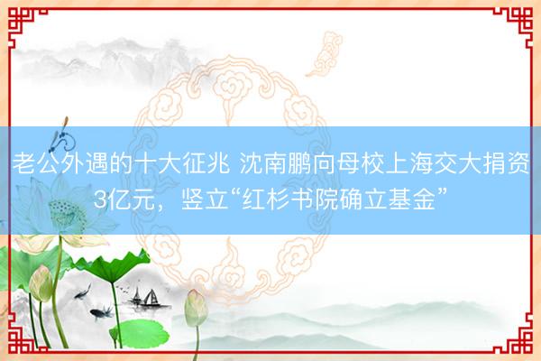 老公外遇的十大征兆 沈南鹏向母校上海交大捐资3亿元，竖立“红杉书院确立基金”