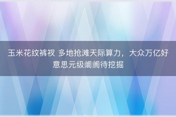 玉米花纹裤衩 多地抢滩天际算力，大众万亿好意思元级阛阓待挖掘