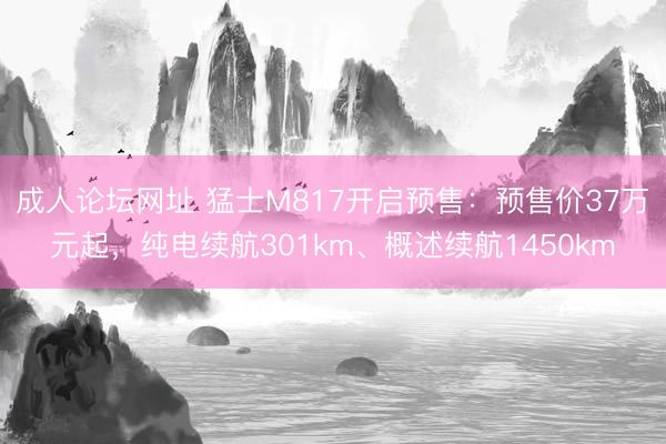 成人论坛网址 猛士M817开启预售:预售价37万元起,纯电续航301km、概述续航1450km