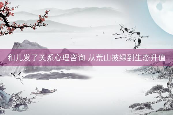 和儿发了关系心理咨询 从荒山披绿到生态升值