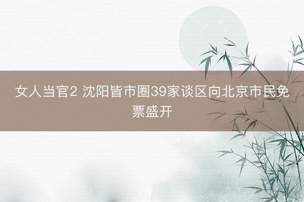 女人当官2 沈阳皆市圈39家谈区向北京市民免票盛开