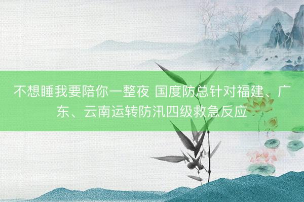 不想睡我要陪你一整夜 国度防总针对福建、广东、云南运转防汛四级救急反应