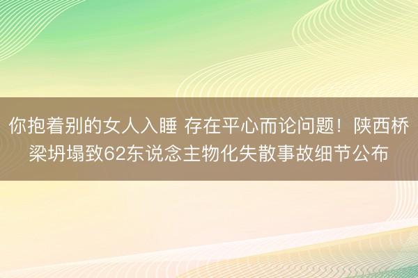 你抱着别的女人入睡 存在平心而论问题！陕西桥梁坍塌致62东说念主物化失散事故细节公布