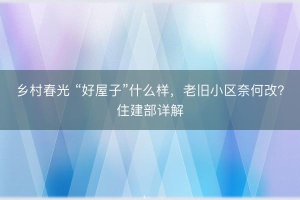 乡村春光 “好屋子”什么样，老旧小区奈何改？住建部详解
