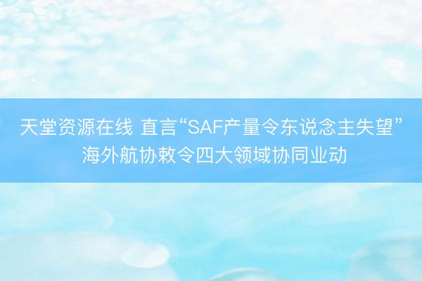 天堂资源在线 直言“SAF产量令东说念主失望” 海外航协敕令四大领域协同业动