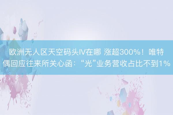 欧洲无人区天空码头IV在哪 涨超300%!唯特偶回应往来所关心函:“光”业务营收占比不到1%