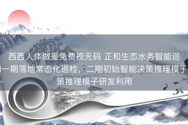 西西人体做爰免费视无码 正和生态水务智能巡检机器狗一期落地常态化巡检，二期初始智能决策推理模子研发利用