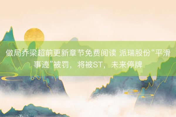 做局乔梁超前更新章节免费阅读 派瑞股份“平滑事迹”被罚,将被ST,未来停牌