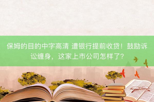 保姆的目的中字高清 遭银行提前收贷！鼓励诉讼缠身，这家上市公司怎样了？