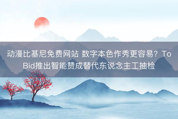 动漫比基尼免费网站 数字本色作秀更容易？ToBid推出智能赞成替代东说念主工抽检