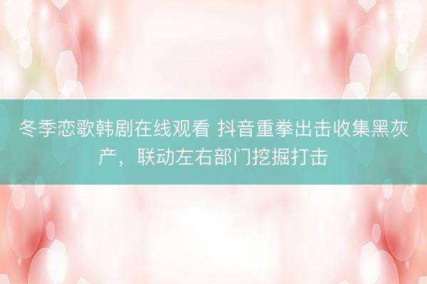 冬季恋歌韩剧在线观看 抖音重拳出击收集黑灰产，联动左右部门挖掘打击