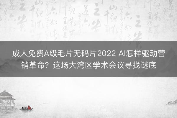 成人免费A级毛片无码片2022 AI怎样驱动营销革命？这场大湾区学术会议寻找谜底