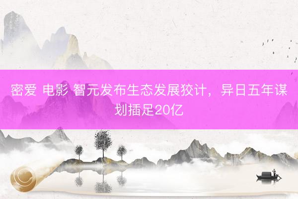 密爱 电影 智元发布生态发展狡计，异日五年谋划插足20亿