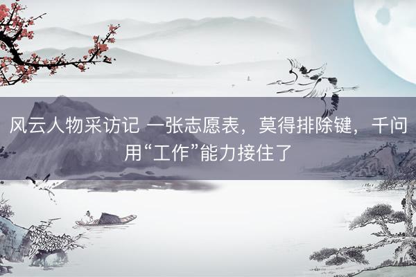 风云人物采访记 一张志愿表，莫得排除键，千问用“工作”能力接住了