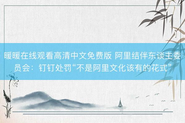 暖暖在线观看高清中文免费版 阿里结伴东谈主委员会：钉钉处罚“不是阿里文化该有的花式”